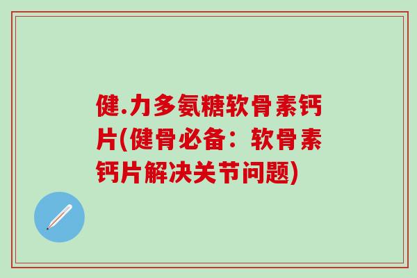 健.力多氨糖软骨素钙片(健骨必备:软骨素钙片解决关节问题)-第1张图片-氨糖科普网 健.力多氨糖软骨素钙片(健骨必备:软骨素钙片解决关节问题)-第1张图片-氨糖科普网