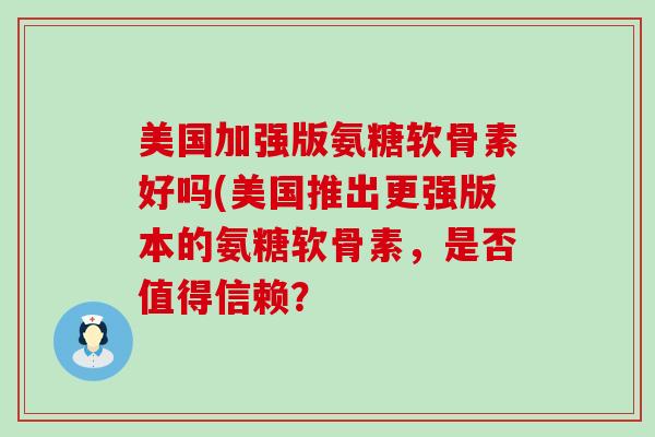 美国加强版氨糖软骨素好吗(美国推出更强版本的氨糖软骨素，是否值得信赖？-第1张图片-氨糖科普网