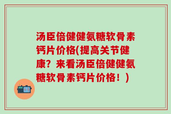 汤臣倍健健氨糖软骨素钙片价格(提高关节健康?来看汤臣倍健健氨糖软骨素钙片价格!)-第1张图片-氨糖科普网 汤臣倍健健氨糖软骨素钙片价格(提高关节健康?来看汤臣倍健健氨糖软骨素钙片价格!)-第1张图片-氨糖科普网