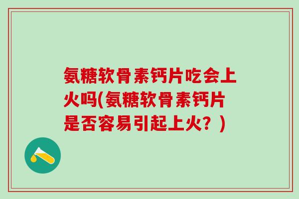 氨糖软骨素钙片吃会上火吗(氨糖软骨素钙片是否容易引起上火?)-第1张图片-氨糖科普网 氨糖软骨素钙片吃会上火吗(氨糖软骨素钙片是否容易引起上火?)-第1张图片-氨糖科普网