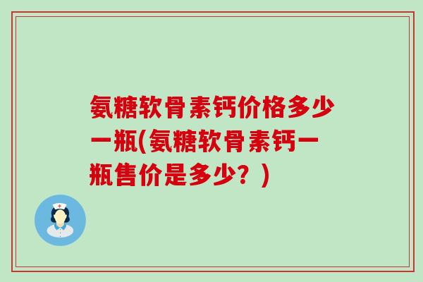 氨糖软骨素钙价格多少一瓶(氨糖软骨素钙一瓶售价是多少?)-第1张图片-氨糖科普网 氨糖软骨素钙价格多少一瓶(氨糖软骨素钙一瓶售价是多少?)-第1张图片-氨糖科普网