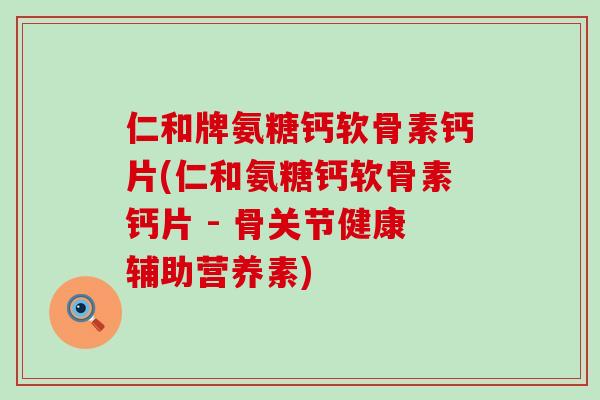 仁和牌氨糖钙软骨素钙片(仁和氨糖钙软骨素钙片 - 骨关节健康辅助营养素)-第1张图片-氨糖科普网