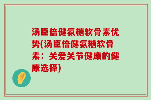 汤臣倍健氨糖软骨素优势(汤臣倍健氨糖软骨素：关爱关节健康的健康选择)-第1张图片-氨糖科普网