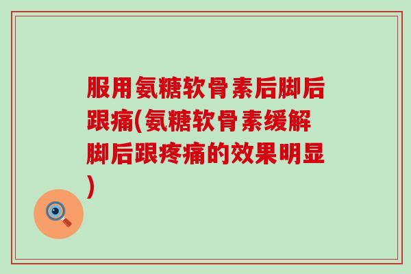 服用氨糖软骨素后脚后跟痛(氨糖软骨素缓解脚后跟疼痛的效果明显)-第1张图片-氨糖科普网