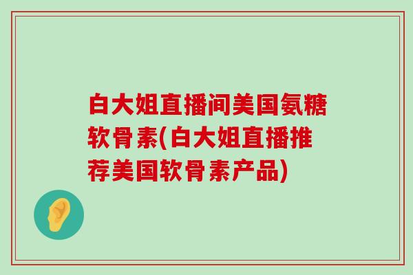 白大姐直播间美国氨糖软骨素(白大姐直播推荐美国软骨素产品)-第1张图片-氨糖科普网 白大姐直播间美国氨糖软骨素(白大姐直播推荐美国软骨素产品)-第1张图片-氨糖科普网