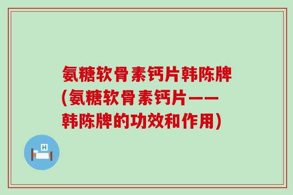 氨糖软骨素钙片韩陈牌(氨糖软骨素钙片——韩陈牌的功效和作用)-第1张图片-氨糖科普网 氨糖软骨素钙片韩陈牌(氨糖软骨素钙片——韩陈牌的功效和作用)-第1张图片-氨糖科普网
