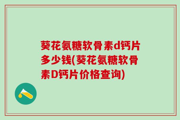 葵花氨糖软骨素d钙片多少钱(葵花氨糖软骨素D钙片价格查询)-第1张图片-氨糖科普网