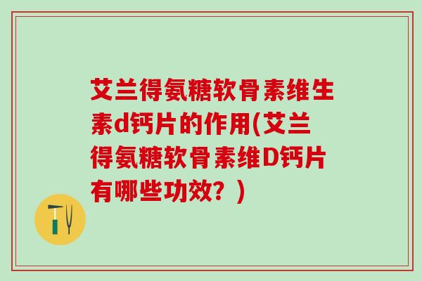 艾兰得氨糖软骨素维生素d钙片的作用(艾兰得氨糖软骨素维D钙片有哪些功效？)-第1张图片-氨糖科普网