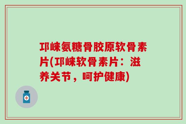 邛崃氨糖骨胶原软骨素片(邛崃软骨素片:滋养关节,呵护健康)-第1张图片-氨糖科普网 邛崃氨糖骨胶原软骨素片(邛崃软骨素片:滋养关节,呵护健康)-第1张图片-氨糖科普网