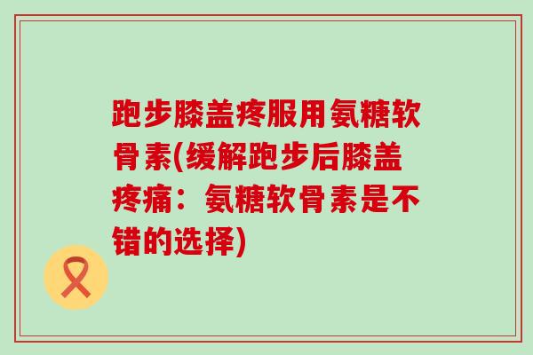 跑步膝盖疼服用氨糖软骨素(缓解跑步后膝盖疼痛:氨糖软骨素是不错的选择)-第1张图片-氨糖科普网 跑步膝盖疼服用氨糖软骨素(缓解跑步后膝盖疼痛:氨糖软骨素是不错的选择)-第1张图片-氨糖科普网