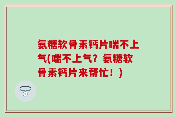 氨糖软骨素钙片喘不上气(喘不上气？氨糖软骨素钙片来帮忙！)-第1张图片-氨糖科普网