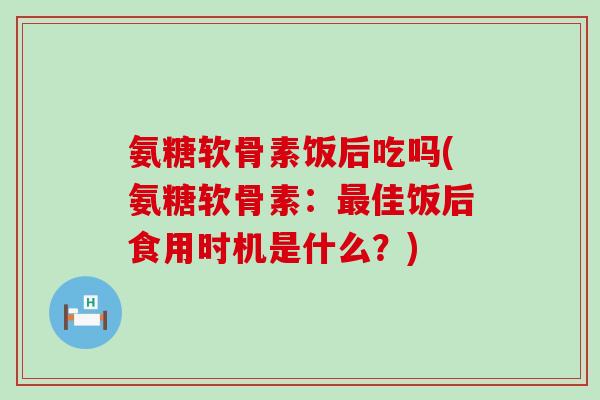 氨糖软骨素饭后吃吗(氨糖软骨素:最佳饭后食用时机是什么?)-第1张图片-氨糖科普网 氨糖软骨素饭后吃吗(氨糖软骨素:最佳饭后食用时机是什么?)-第1张图片-氨糖科普网