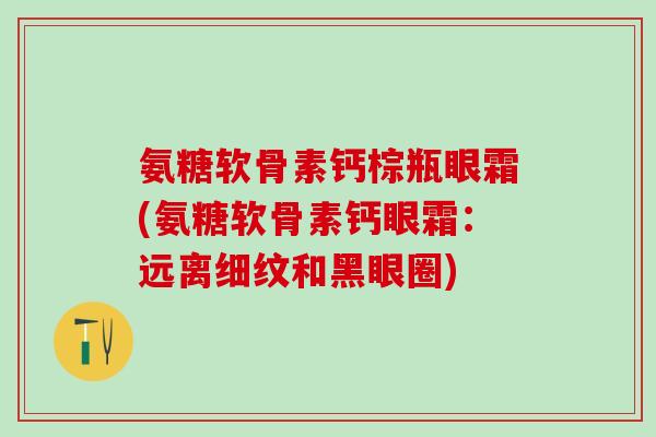 氨糖软骨素钙棕瓶眼霜(氨糖软骨素钙眼霜：远离细纹和黑眼圈)-第1张图片-氨糖科普网