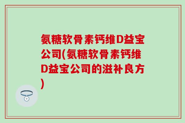 氨糖软骨素钙维D益宝公司(氨糖软骨素钙维D益宝公司的滋补良方)-第1张图片-氨糖科普网