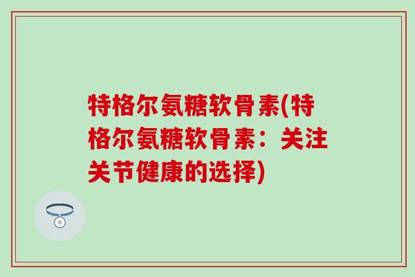 特格尔氨糖软骨素(特格尔氨糖软骨素:关注关节健康的选择)-第1张图片-氨糖科普网 特格尔氨糖软骨素(特格尔氨糖软骨素:关注关节健康的选择)-第1张图片-氨糖科普网