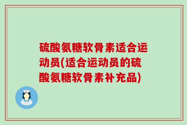 硫酸氨糖软骨素适合运动员(适合运动员的硫酸氨糖软骨素补充品)-第1张图片-氨糖科普网 硫酸氨糖软骨素适合运动员(适合运动员的硫酸氨糖软骨素补充品)-第1张图片-氨糖科普网