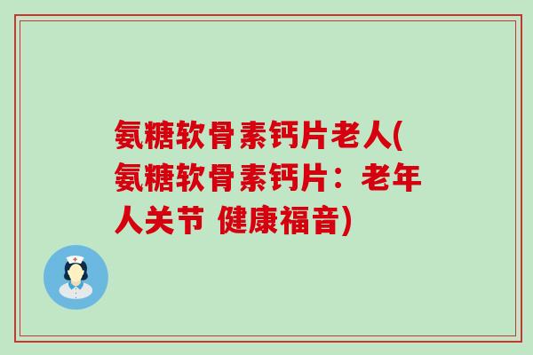 氨糖软骨素钙片老人(氨糖软骨素钙片:老年人关节 健康福音)-第1张图片-氨糖科普网 氨糖软骨素钙片老人(氨糖软骨素钙片:老年人关节 健康福音)-第1张图片-氨糖科普网