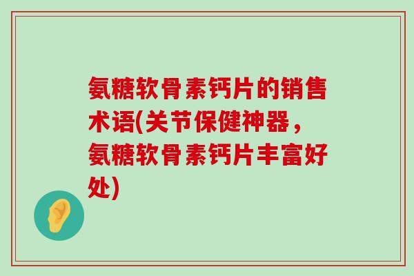 氨糖软骨素钙片的销售术语(关节保健神器,氨糖软骨素钙片丰富好处)-第1张图片-氨糖科普网 氨糖软骨素钙片的销售术语(关节保健神器,氨糖软骨素钙片丰富好处)-第1张图片-氨糖科普网