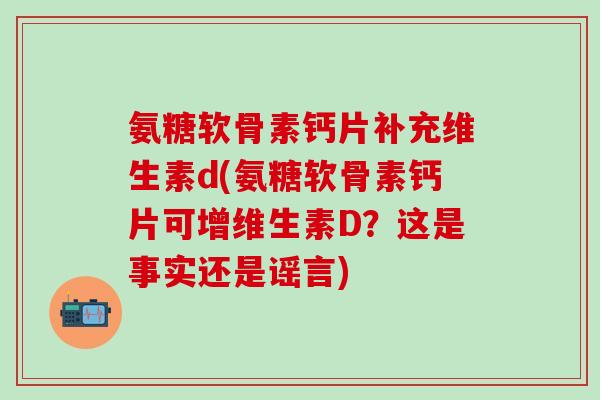 氨糖软骨素钙片补充维生素d(氨糖软骨素钙片可增维生素D?这是事实还是谣言)-第1张图片-氨糖科普网 氨糖软骨素钙片补充维生素d(氨糖软骨素钙片可增维生素D?这是事实还是谣言)-第1张图片-氨糖科普网