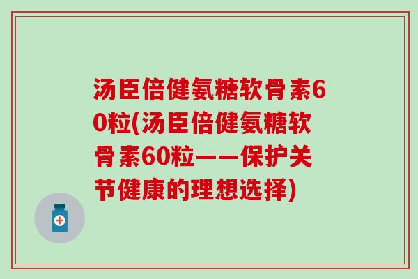 汤臣倍健氨糖软骨素60粒(汤臣倍健氨糖软骨素60粒——保护关节健康的理想选择)-第1张图片-氨糖科普网 汤臣倍健氨糖软骨素60粒(汤臣倍健氨糖软骨素60粒——保护关节健康的理想选择)-第1张图片-氨糖科普网