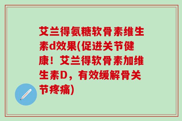 艾兰得氨糖软骨素维生素d效果(促进关节健康!艾兰得软骨素加维生素D,有效缓解骨关节疼痛)-第1张图片-氨糖科普网 艾兰得氨糖软骨素维生素d效果(促进关节健康!艾兰得软骨素加维生素D,有效缓解骨关节疼痛)-第1张图片-氨糖科普网