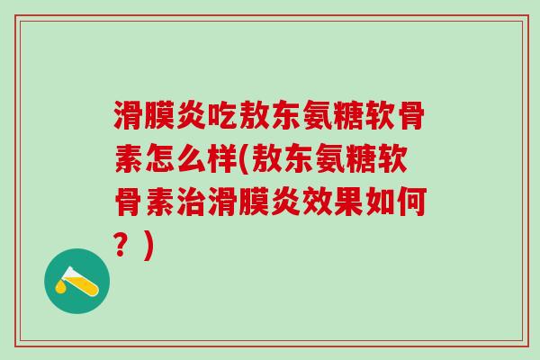 滑膜炎吃敖东氨糖软骨素怎么样(敖东氨糖软骨素治滑膜炎效果如何?)-第1张图片-氨糖科普网 滑膜炎吃敖东氨糖软骨素怎么样(敖东氨糖软骨素治滑膜炎效果如何?)-第1张图片-氨糖科普网