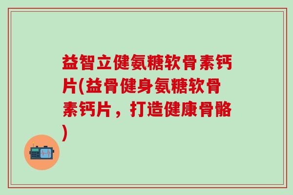 益智立健氨糖软骨素钙片(益骨健身氨糖软骨素钙片,打造健康骨骼)-第1张图片-氨糖科普网 益智立健氨糖软骨素钙片(益骨健身氨糖软骨素钙片,打造健康骨骼)-第1张图片-氨糖科普网