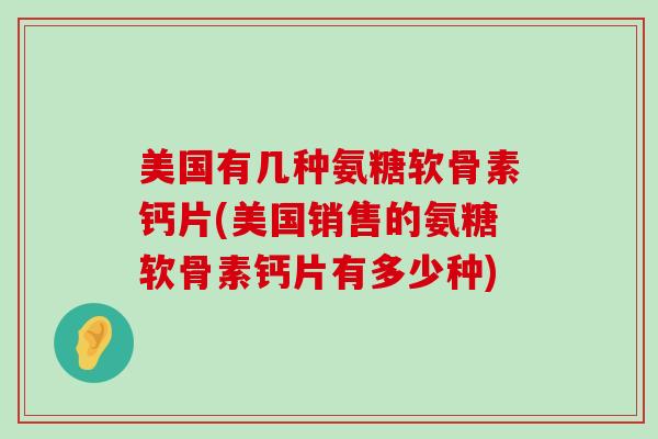 美国有几种氨糖软骨素钙片(美国销售的氨糖软骨素钙片有多少种)-第1张图片-氨糖科普网 美国有几种氨糖软骨素钙片(美国销售的氨糖软骨素钙片有多少种)-第1张图片-氨糖科普网
