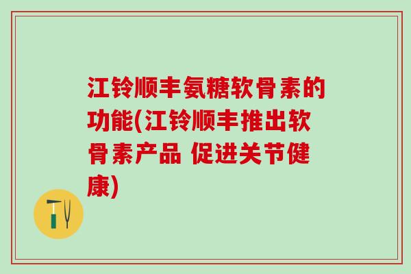 江铃顺丰氨糖软骨素的功能(江铃顺丰推出软骨素产品 促进关节健康)-第1张图片-氨糖科普网 江铃顺丰氨糖软骨素的功能(江铃顺丰推出软骨素产品 促进关节健康)-第1张图片-氨糖科普网