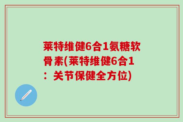 莱特维健6合1氨糖软骨素(莱特维健6合1：关节保健全方位)-第1张图片-氨糖科普网