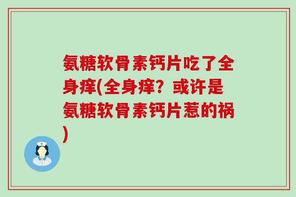 氨糖软骨素钙片吃了全身痒(全身痒？或许是氨糖软骨素钙片惹的祸)-第1张图片-氨糖科普网