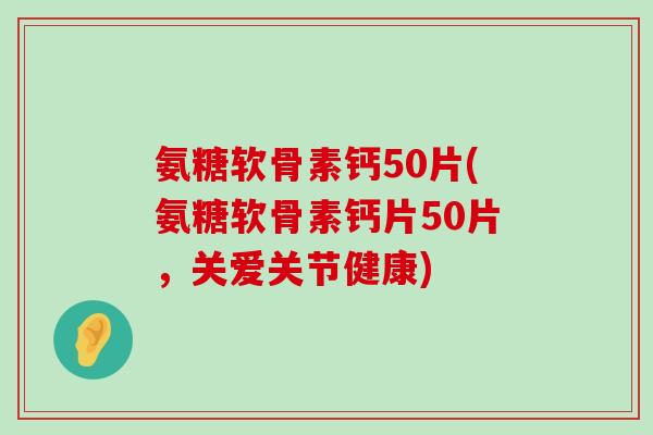氨糖软骨素钙50片(氨糖软骨素钙片50片,关爱关节健康)-第1张图片-氨糖科普网 氨糖软骨素钙50片(氨糖软骨素钙片50片,关爱关节健康)-第1张图片-氨糖科普网