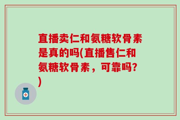直播卖仁和氨糖软骨素是真的吗(直播售仁和氨糖软骨素,可靠吗?)-第1张图片-氨糖科普网 直播卖仁和氨糖软骨素是真的吗(直播售仁和氨糖软骨素,可靠吗?)-第1张图片-氨糖科普网