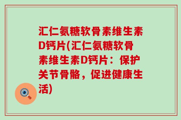 汇仁氨糖软骨素维生素D钙片(汇仁氨糖软骨素维生素D钙片:保护关节骨骼,促进健康生活)-第1张图片-氨糖科普网 汇仁氨糖软骨素维生素D钙片(汇仁氨糖软骨素维生素D钙片:保护关节骨骼,促进健康生活)-第1张图片-氨糖科普网