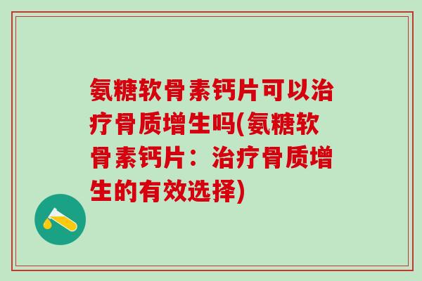 氨糖软骨素钙片可以治疗骨质增生吗(氨糖软骨素钙片:治疗骨质增生的有效选择)-第1张图片-氨糖科普网 氨糖软骨素钙片可以治疗骨质增生吗(氨糖软骨素钙片:治疗骨质增生的有效选择)-第1张图片-氨糖科普网