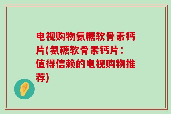 电视购物氨糖软骨素钙片(氨糖软骨素钙片:值得信赖的电视购物推荐)-第1张图片-氨糖科普网 电视购物氨糖软骨素钙片(氨糖软骨素钙片:值得信赖的电视购物推荐)-第1张图片-氨糖科普网