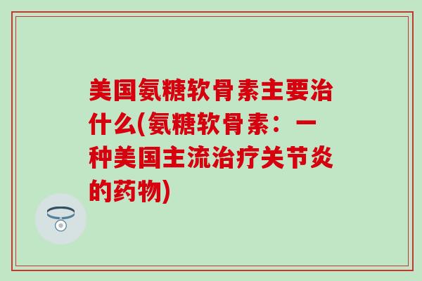 美国氨糖软骨素主要治什么(氨糖软骨素:一种美国主流治疗关节炎的药物)-第1张图片-氨糖科普网 美国氨糖软骨素主要治什么(氨糖软骨素:一种美国主流治疗关节炎的药物)-第1张图片-氨糖科普网
