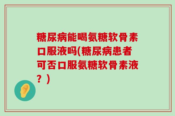 糖尿病能喝氨糖软骨素口服液吗(糖尿病患者可否口服氨糖软骨素液?)-第1张图片-氨糖科普网 糖尿病能喝氨糖软骨素口服液吗(糖尿病患者可否口服氨糖软骨素液?)-第1张图片-氨糖科普网