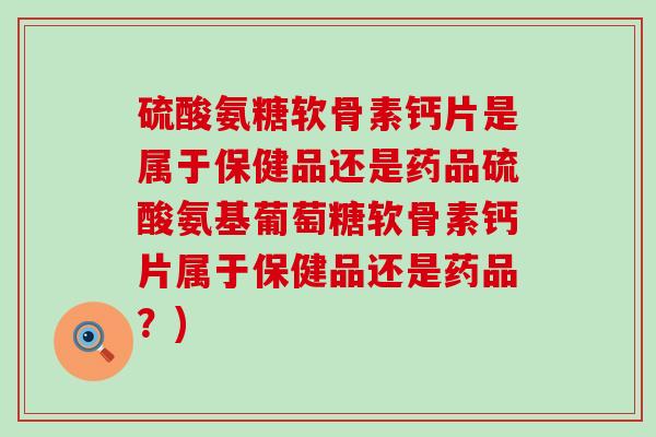 硫酸氨糖软骨素钙片是属于保健品还是药品硫酸氨基葡萄糖软骨素钙片属于保健品还是药品?)-第1张图片-氨糖科普网 硫酸氨糖软骨素钙片是属于保健品还是药品硫酸氨基葡萄糖软骨素钙片属于保健品还是药品?)-第1张图片-氨糖科普网