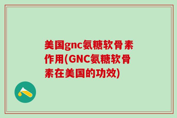 美国gnc氨糖软骨素作用(GNC氨糖软骨素在美国的功效)-第1张图片-氨糖科普网 美国gnc氨糖软骨素作用(GNC氨糖软骨素在美国的功效)-第1张图片-氨糖科普网