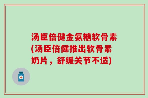汤臣倍健金氨糖软骨素(汤臣倍健推出软骨素奶片，舒缓关节不适)-第1张图片-氨糖科普网