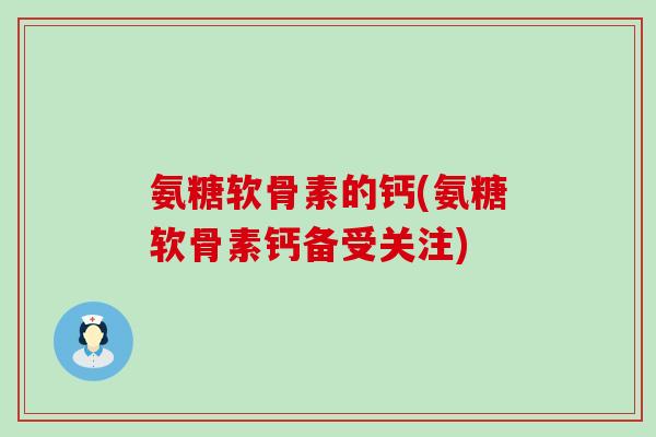氨糖软骨素的钙(氨糖软骨素钙备受关注)-第1张图片-氨糖科普网