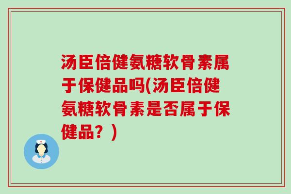 汤臣倍健氨糖软骨素属于保健品吗(汤臣倍健氨糖软骨素是否属于保健品?)-第1张图片-氨糖科普网 汤臣倍健氨糖软骨素属于保健品吗(汤臣倍健氨糖软骨素是否属于保健品?)-第1张图片-氨糖科普网