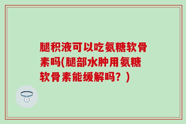 腿积液可以吃氨糖软骨素吗(腿部水肿用氨糖软骨素能缓解吗?)-第1张图片-氨糖科普网 腿积液可以吃氨糖软骨素吗(腿部水肿用氨糖软骨素能缓解吗?)-第1张图片-氨糖科普网