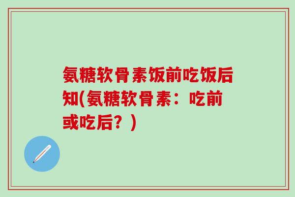 氨糖软骨素饭前吃饭后知(氨糖软骨素：吃前或吃后？)-第1张图片-氨糖科普网