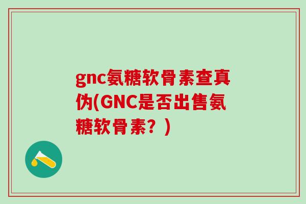 gnc氨糖软骨素查真伪(GNC是否出售氨糖软骨素？)-第1张图片-氨糖科普网