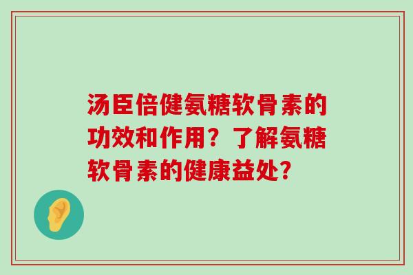 汤臣倍健氨糖软骨素的功效和作用？了解氨糖软骨素的健康益处？-第1张图片-氨糖科普网