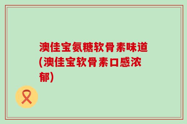 澳佳宝氨糖软骨素味道(澳佳宝软骨素口感浓郁)-第1张图片-氨糖科普网 澳佳宝氨糖软骨素味道(澳佳宝软骨素口感浓郁)-第1张图片-氨糖科普网