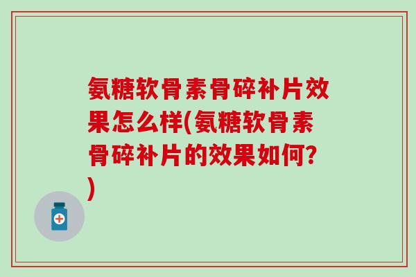 氨糖软骨素骨碎补片效果怎么样(氨糖软骨素骨碎补片的效果如何?)-第1张图片-氨糖科普网 氨糖软骨素骨碎补片效果怎么样(氨糖软骨素骨碎补片的效果如何?)-第1张图片-氨糖科普网