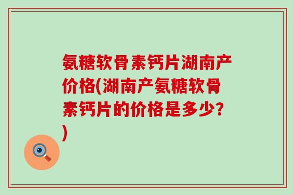 氨糖软骨素钙片湖南产价格(湖南产氨糖软骨素钙片的价格是多少?)-第1张图片-氨糖科普网 氨糖软骨素钙片湖南产价格(湖南产氨糖软骨素钙片的价格是多少?)-第1张图片-氨糖科普网